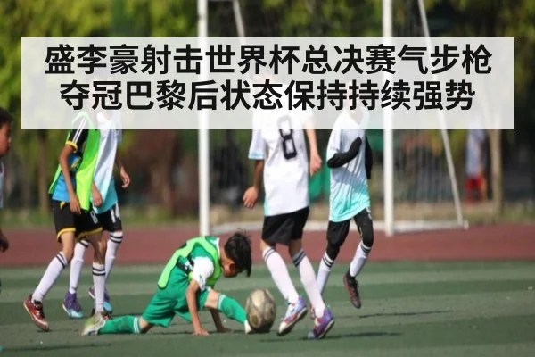 盛李豪射击世界杯总决赛气步枪夺冠巴黎后状态保持持续强势